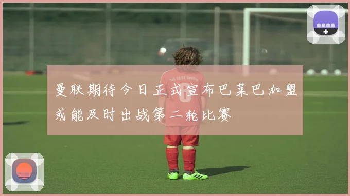 曼联期待今日正式宣布巴莱巴加盟或能及时出战第二轮比赛